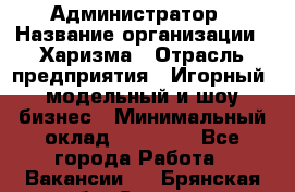 Администратор › Название организации ­ Харизма › Отрасль предприятия ­ Игорный, модельный и шоу-бизнес › Минимальный оклад ­ 30 000 - Все города Работа » Вакансии   . Брянская обл.,Сельцо г.